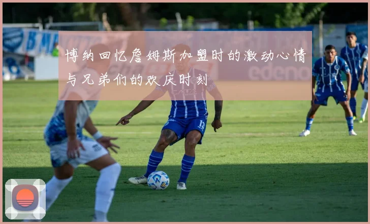 博纳回忆詹姆斯加盟时的激动心情与兄弟们的欢庆时刻