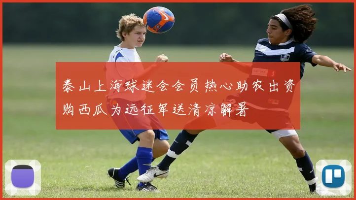 泰山上海球迷会会员热心助农出资购西瓜为远征军送清凉解暑